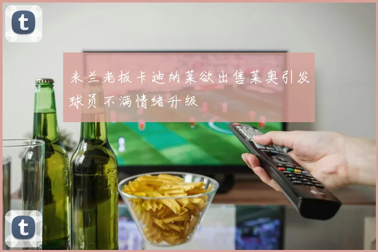 米兰老板卡迪纳莱欲出售莱奥引发球员不满情绪升级