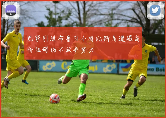 巴萨引进布鲁日小将比斯乌遭遇高价阻碍仍不放弃努力