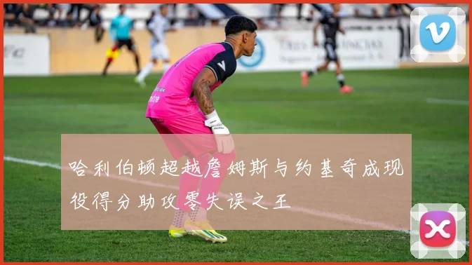 哈利伯顿超越詹姆斯与约基奇成现役得分助攻零失误之王