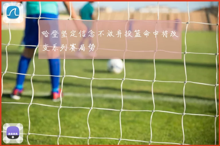 哈登坚定信念不放弃投篮命中将改变系列赛局势