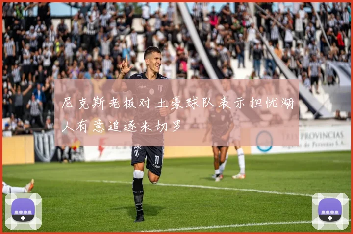 尼克斯老板对土豪球队表示担忧湖人有意追逐米切罗