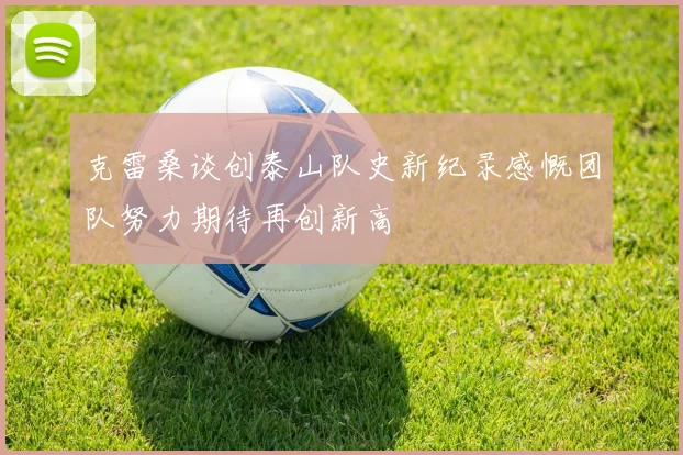 克雷桑谈创泰山队史新纪录感慨团队努力期待再创新高