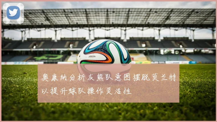 奥康纳分析灰熊队意图摆脱莫兰特以提升球队操作灵活性