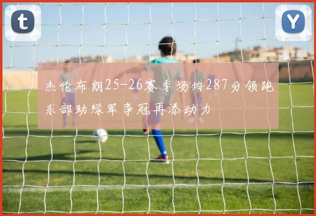 杰伦布朗25-26赛季场均287分领跑东部助绿军争冠再添动力