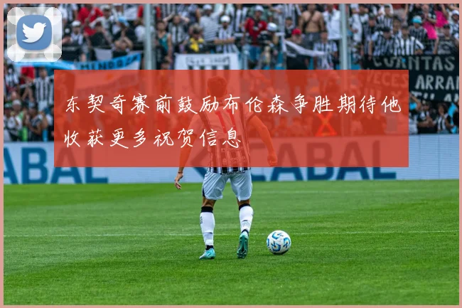 东契奇赛前鼓励布伦森争胜期待他收获更多祝贺信息