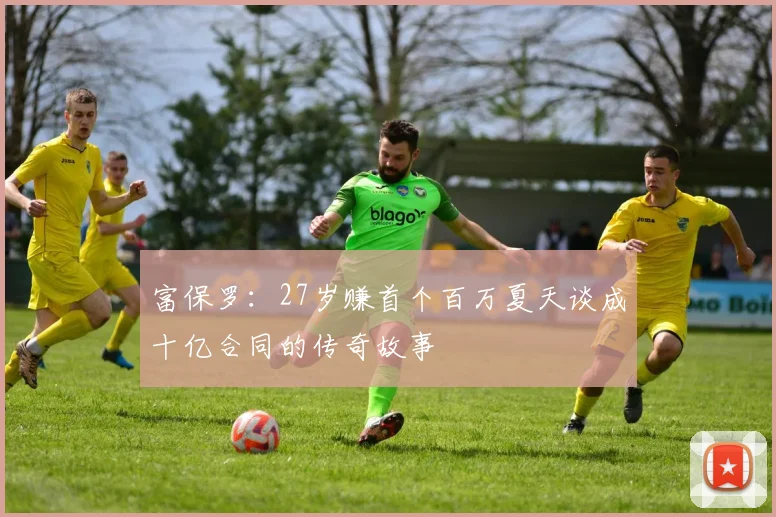 富保罗：27岁赚首个百万夏天谈成十亿合同的传奇故事