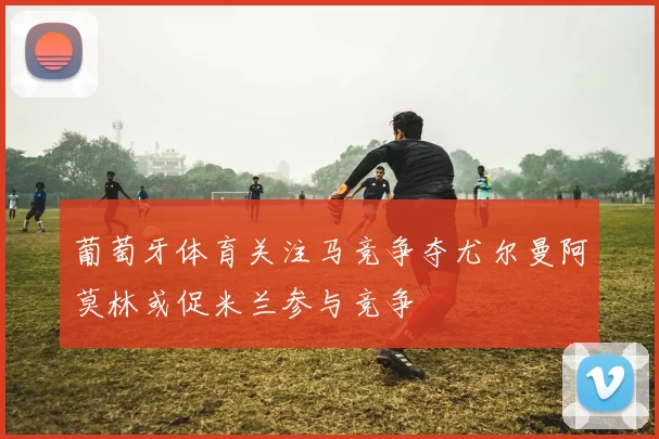 葡萄牙体育关注马竞争夺尤尔曼阿莫林或促米兰参与竞争