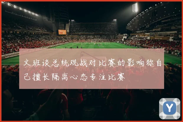 文班谈总统观战对比赛的影响称自己擅长隔离心态专注比赛