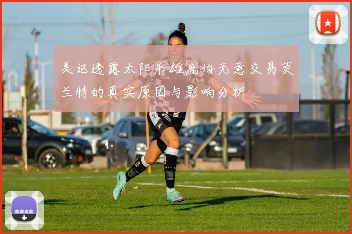 美记透露太阳和雄鹿均无意交易莫兰特的真实原因与影响分析