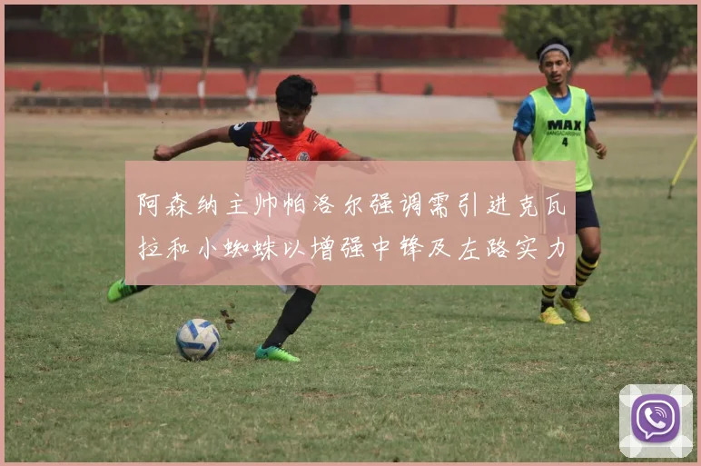 阿森纳主帅帕洛尔强调需引进克瓦拉和小蜘蛛以增强中锋及左路实力
